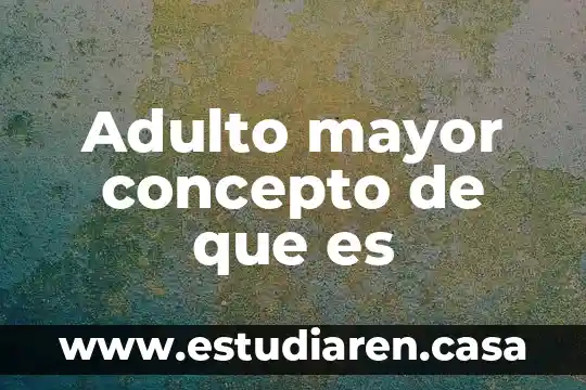 Por que es importante en el adulto mayor 8 Adulto mayor concepto de que es