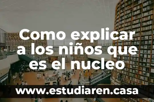 Como explicar a los niños que es el nucleo 7 Como explicar a los niños que es el nucleo