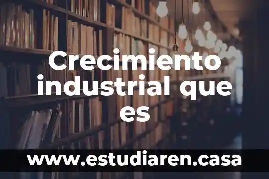 Que es dibjuo industrial 6 Crecimiento industrial que es