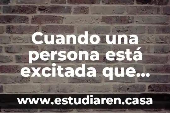 Que es una persona erudito 7 Cuando una persona está excitada que es lo que siente
