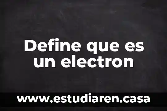 Que es yn electron 7 Define que es un electron
