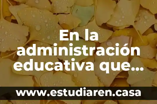 Que es la administración para los neoclasicos 5 En la administración educativa que es una institución educativa