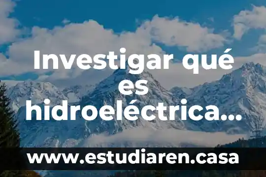 Investigar qué es hidroeléctrica y cómo impacta el medio ambiente