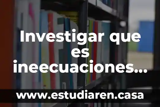 Investigar que es ineecuaciones y sus propiedades