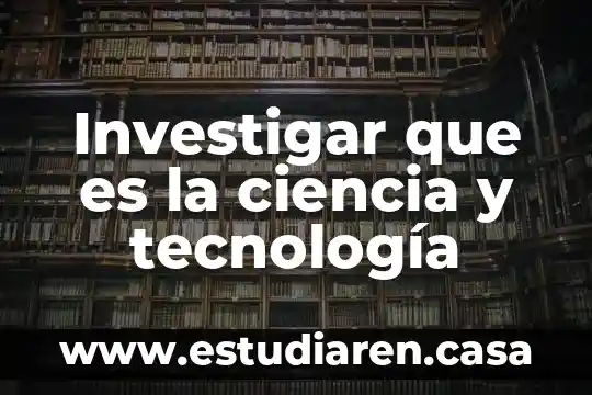 Investigar que es la ciencia y tecnología