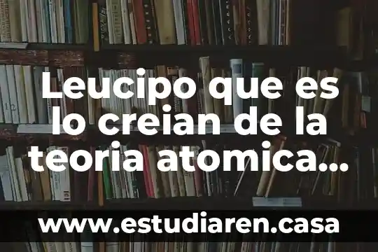 Leucipo que es lo creian de la teoria atomica a.c