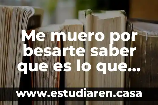 Me muero por besarte saber que es lo que piensas