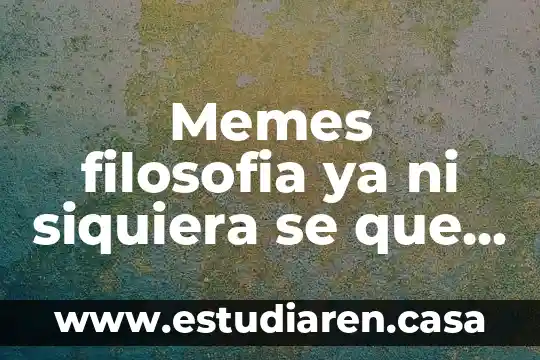 Memes filosofia ya ni siquiera se que es real