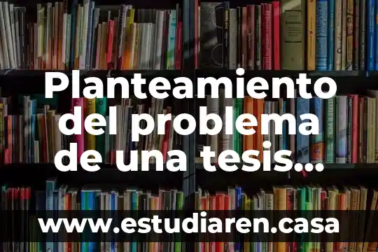 Planteamiento del problema de una tesis que es