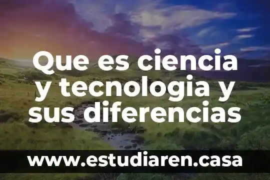 Que es ciencia y tecnologia y sus diferencias