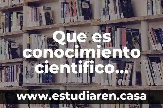 Que es conocimiento cientifico segun diferentes autores