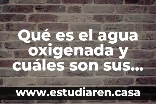 Qué es el agua oxigenada y cuáles son sus propiedades