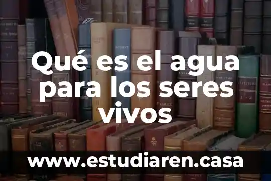 Qué es el agua para los seres vivos