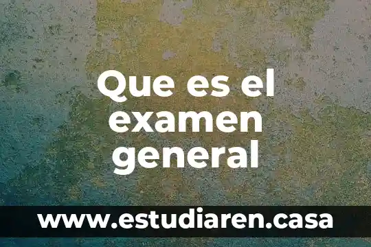 Que es el examen general
