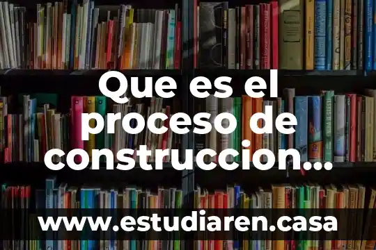 Que es el proceso de construccion del conocimiento