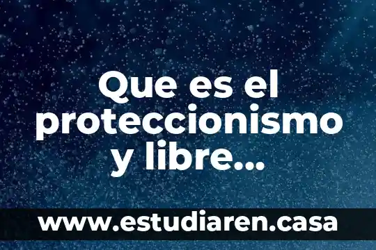 Que es el proteccionismo y libre mercado