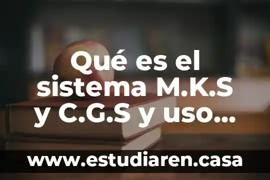 Qué es el sistema M.K.S y C.G.S y uso comunes