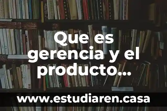 Que es la gerencia general de un hotel 5 Que es gerencia y el producto relacionado con su entorno