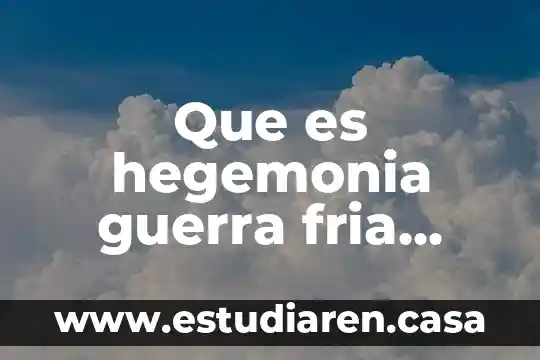 Que es hegemonia guerra fria distension globalizacion y apertura economica