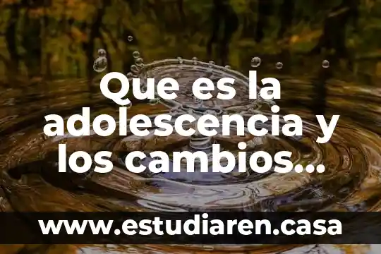 Qué es la adolescencia y el desarrollo físico y psicológico 7 Que es la adolescencia y los cambios que surgen