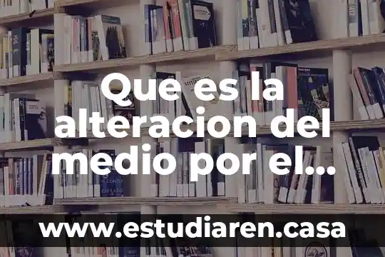 Qué es alteración y un ejemplo 4 Que es la alteracion del medio por el crecimiento urvano
