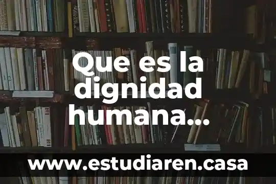 Que es dignidad del ser humano 3 Que es la dignidad humana carbonell