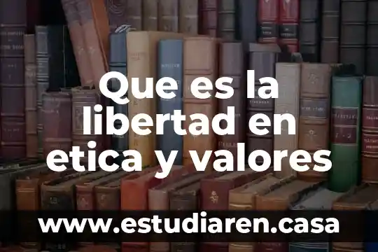 Que es la libertad en etica y valores