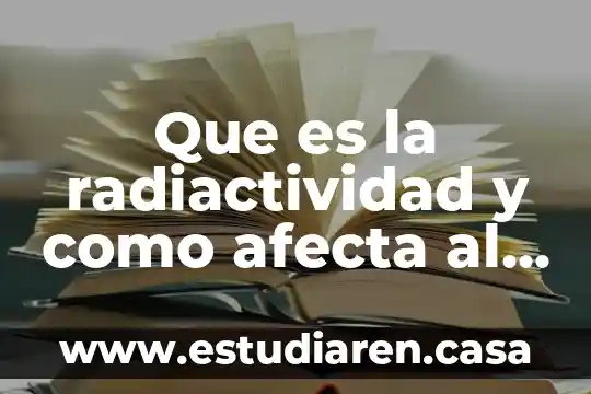 Que es la radiactividad y como afecta al ser humano