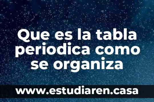 Que es la tabla periodica como se organiza
