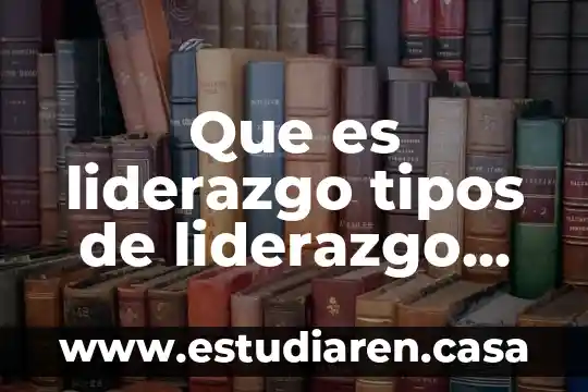 Que es liderazgo tipos de liderazgo empresarial