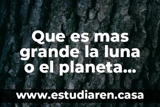 Que es mas grande la luna o el planeta tierra