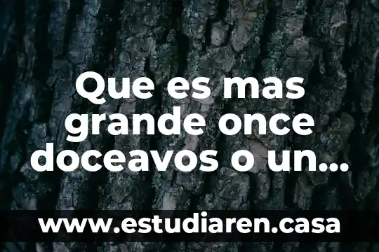 Que es mas grande once doceavos o un entero 18 Que es mas grande once doceavos o un entero