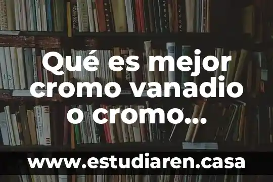 Cosas en las que es mejor México que China 4 Qué es mejor cromo vanadio o cromo molibdeno