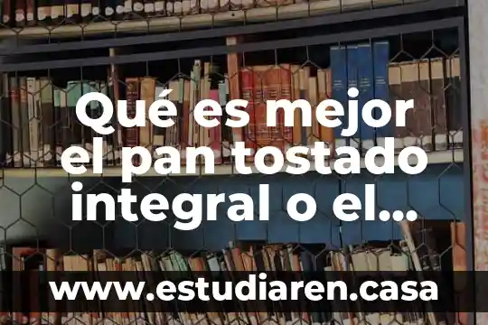 Qué es mejor el pan tostado integral o el pan normal