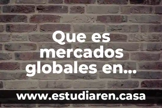 Que es mercados globales en una empresa 13 Que es mercados globales en una empresa