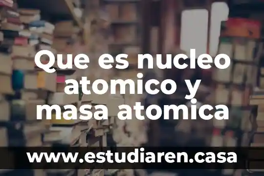 Que es nucleo atomico y masa atomica