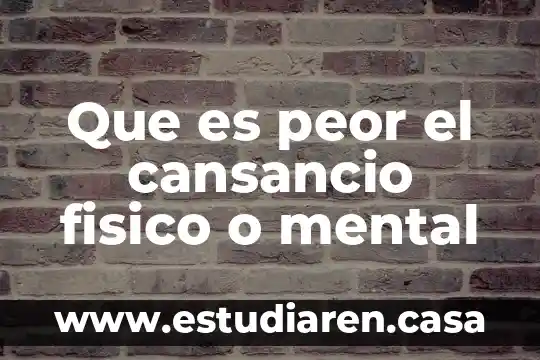 Que es peor el cansancio fisico o mental
