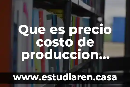 Que es precio costo de produccion cpacidad instaladad