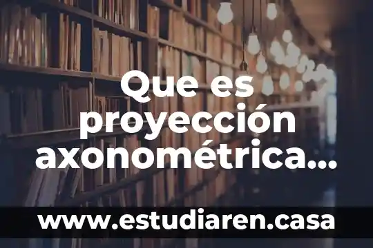Que es proyección axonométrica y sus tipos