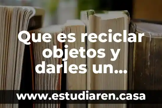 Qué es reciclar para niños entendible 7 Que es reciclar objetos y darles un nuevo uso