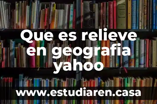 Que es relieve en geografia yahoo