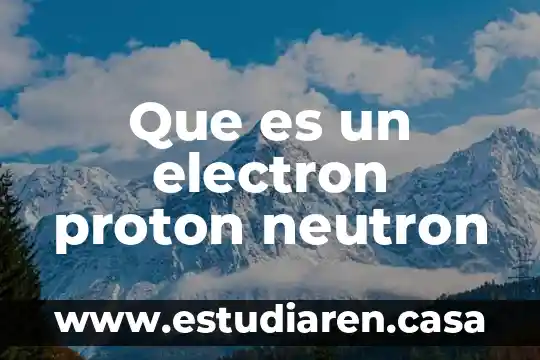 Que es yn electron 3 Que es un electron proton neutron