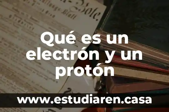 Qué es un electrón y un protón