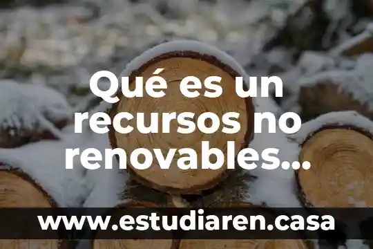 Que es la sobreexplotacion y mal uso de recursos naturales 7 Qué es un recursos no renovables definion