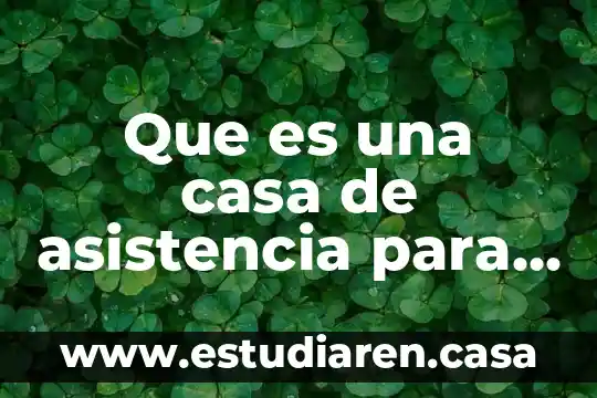 Por que es importante en el adulto mayor 3 Que es una casa de asistencia para el adulto mayor