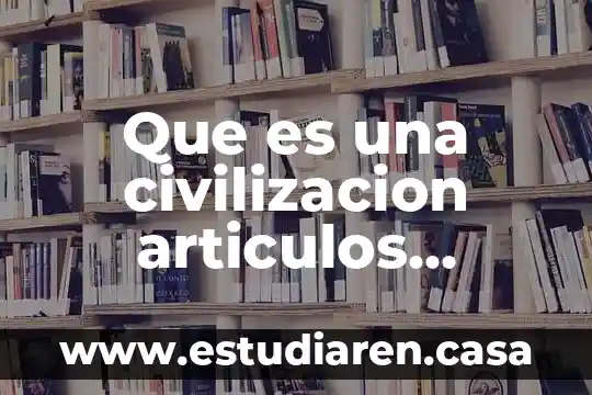 Que es algunos articulos 7 Que es una civilizacion articulos academicos