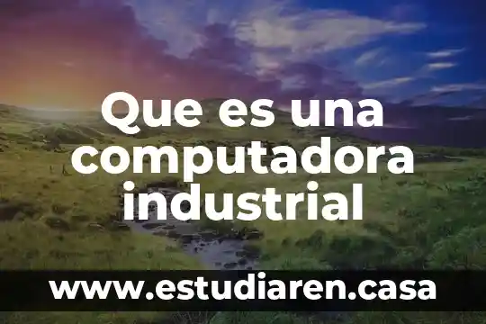 Que es y como evoluciono la computadora 4 Que es una computadora industrial