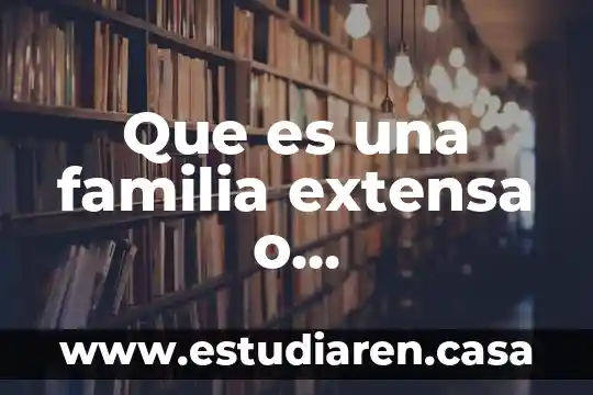 Qué es una familia lecxi 4 Que es una familia extensa o consanguínea