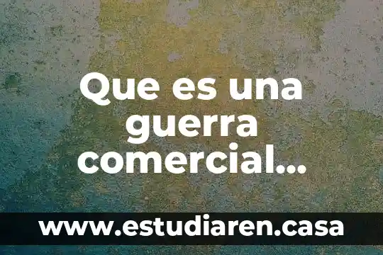 Que es colaboracion comercial 7 Que es una guerra comercial entre paises