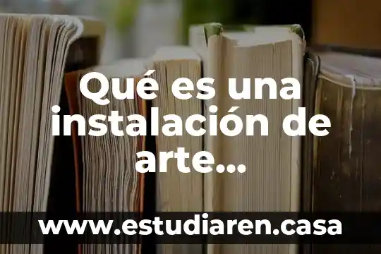 Qué es arte moderno y qué contemporáneo 4 Qué es una instalación de arte contemporáneo